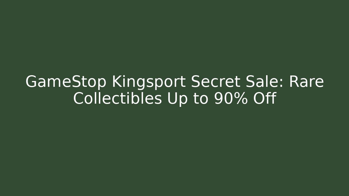 GameStop Kingsport Secret Sale: Rare Collectibles Up to 90% Off