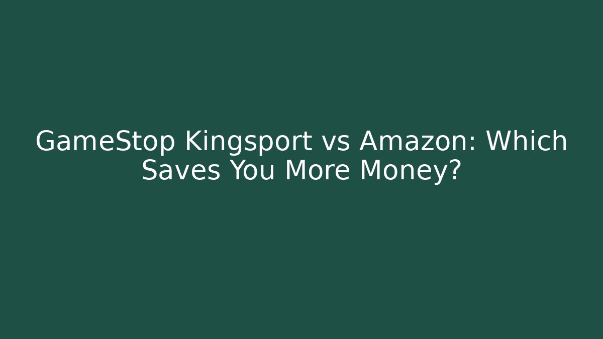 GameStop Kingsport vs Amazon: Which Saves You More Money?