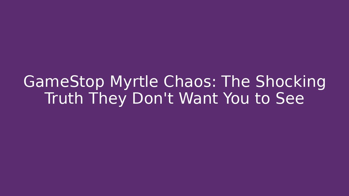 GameStop Myrtle Chaos: The Shocking Truth They Don’t Want You to See
