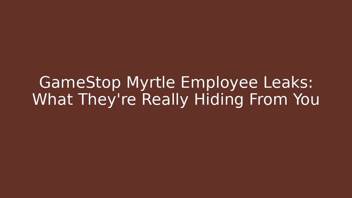 GameStop Myrtle Employee Leaks: What They’re Really Hiding From You