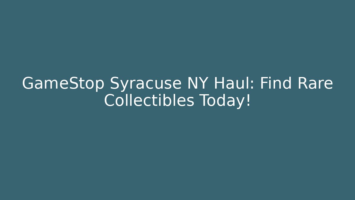GameStop Syracuse NY Haul: Find Rare Collectibles Today!