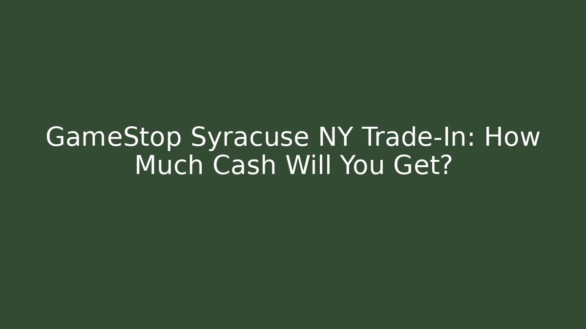 GameStop Syracuse NY Trade-In: How Much Cash Will You Get?