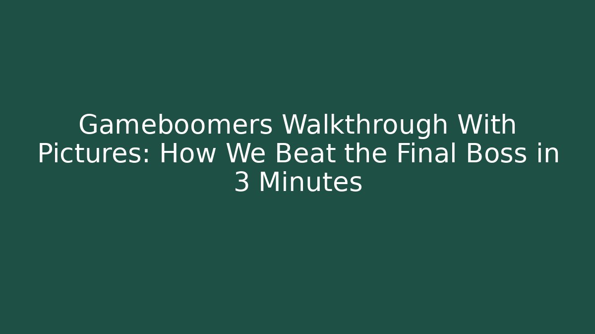 Gameboomers Walkthrough With Pictures: How We Beat the Final Boss in 3 Minutes