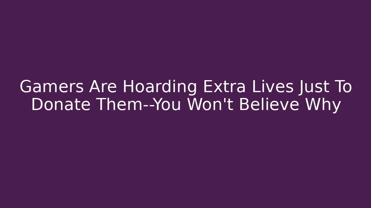 Gamers Are Hoarding Extra Lives Just To Donate Them—You Won’t Believe Why