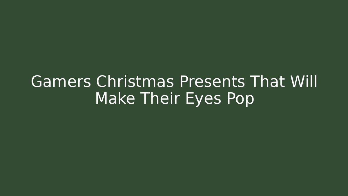 Gamers Christmas Presents That Will Make Their Eyes Pop