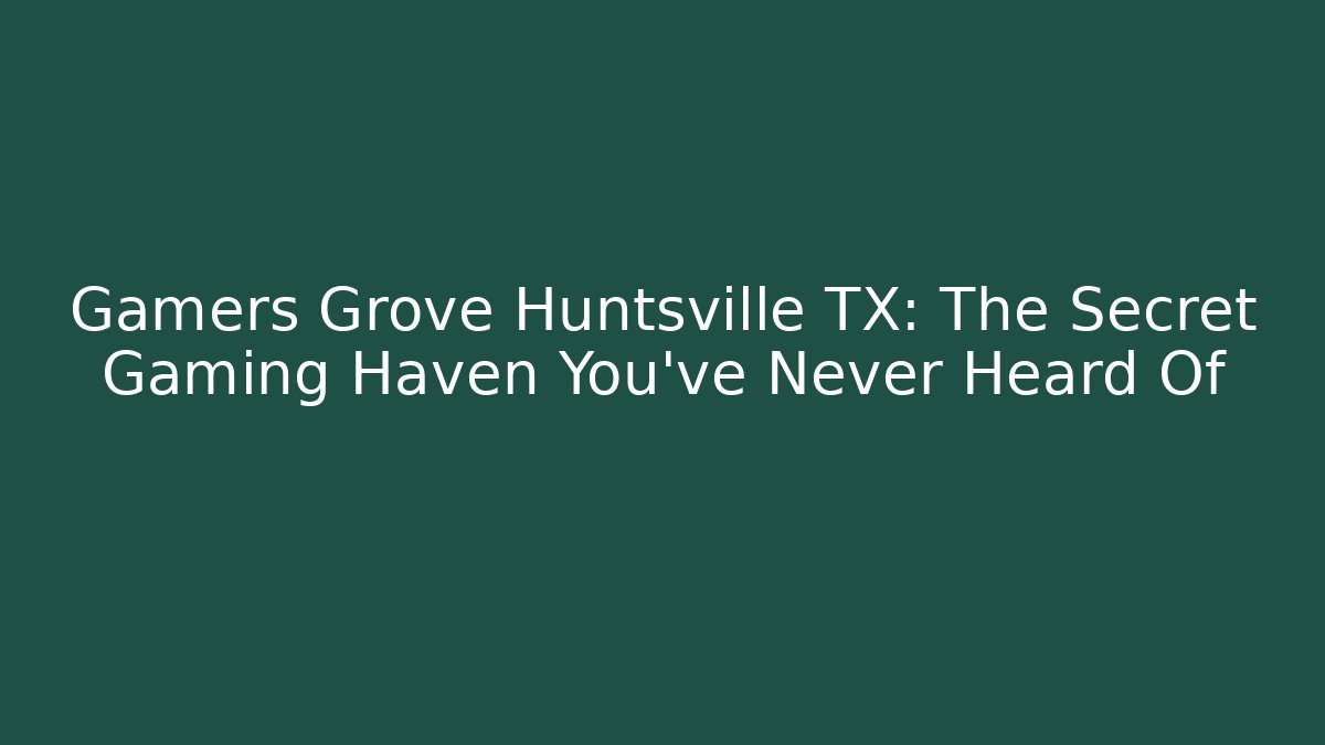 Gamers Grove Huntsville TX: The Secret Gaming Haven You’ve Never Heard Of
