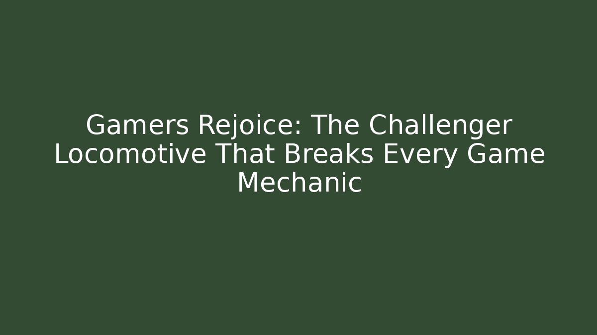 Gamers Rejoice: The Challenger Locomotive That Breaks Every Game Mechanic - Método de Aprovação