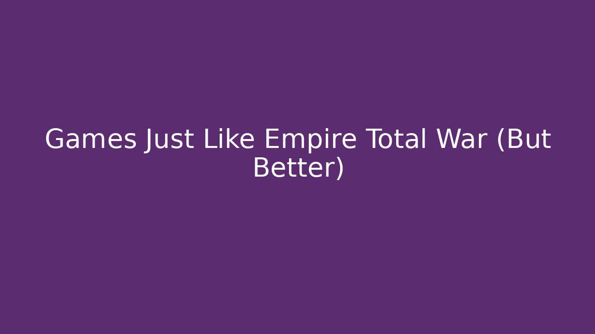 Games Just Like Empire Total War (But Better)