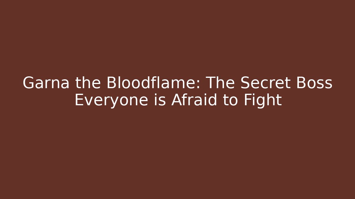 Garna the Bloodflame: The Secret Boss Everyone is Afraid to Fight