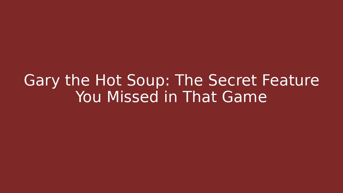 Gary the Hot Soup: The Secret Feature You Missed in That Game