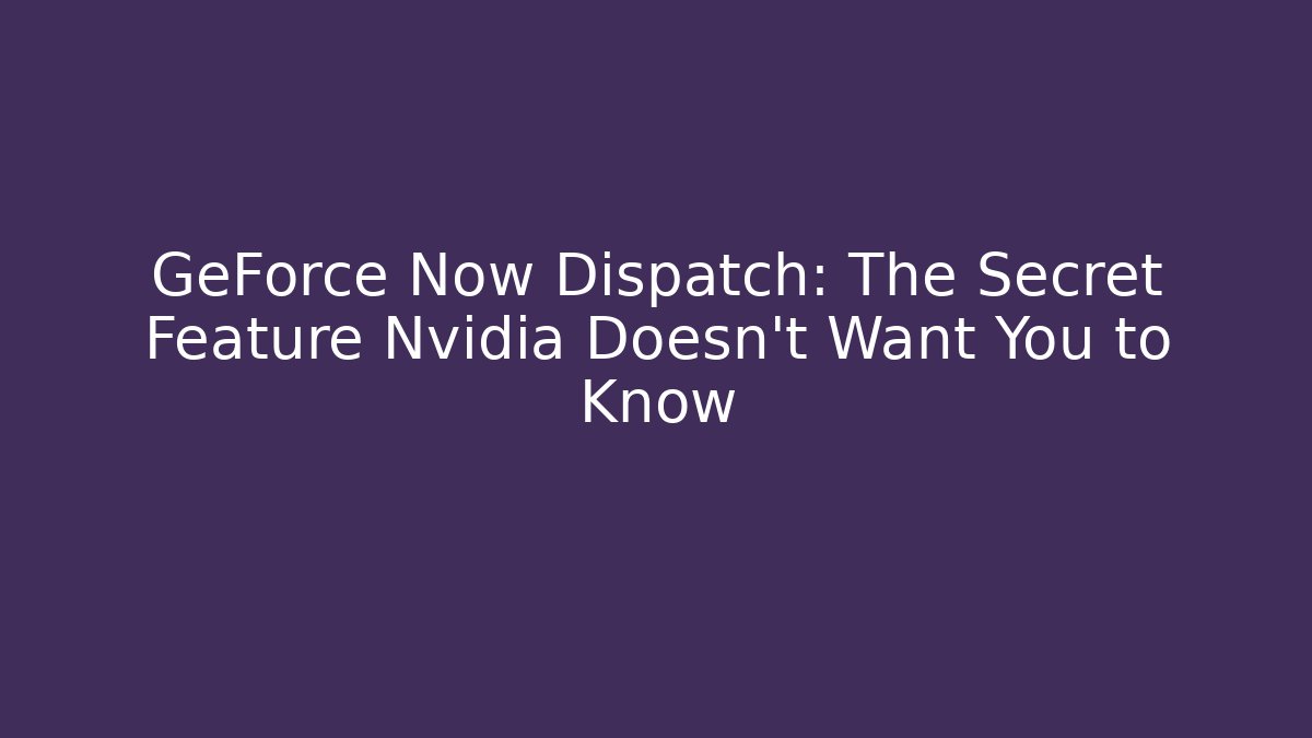 GeForce Now Dispatch: The Secret Feature Nvidia Doesn't Want You to Know