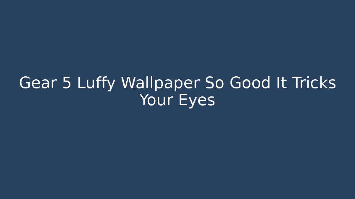 Gear 5 Luffy Wallpaper So Good It Tricks Your Eyes