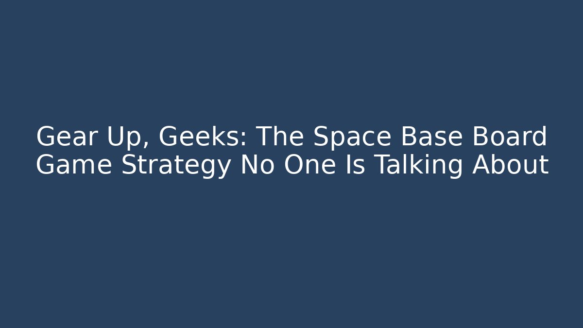 Gear Up, Geeks: The Space Base Board Game Strategy No One Is Talking About
