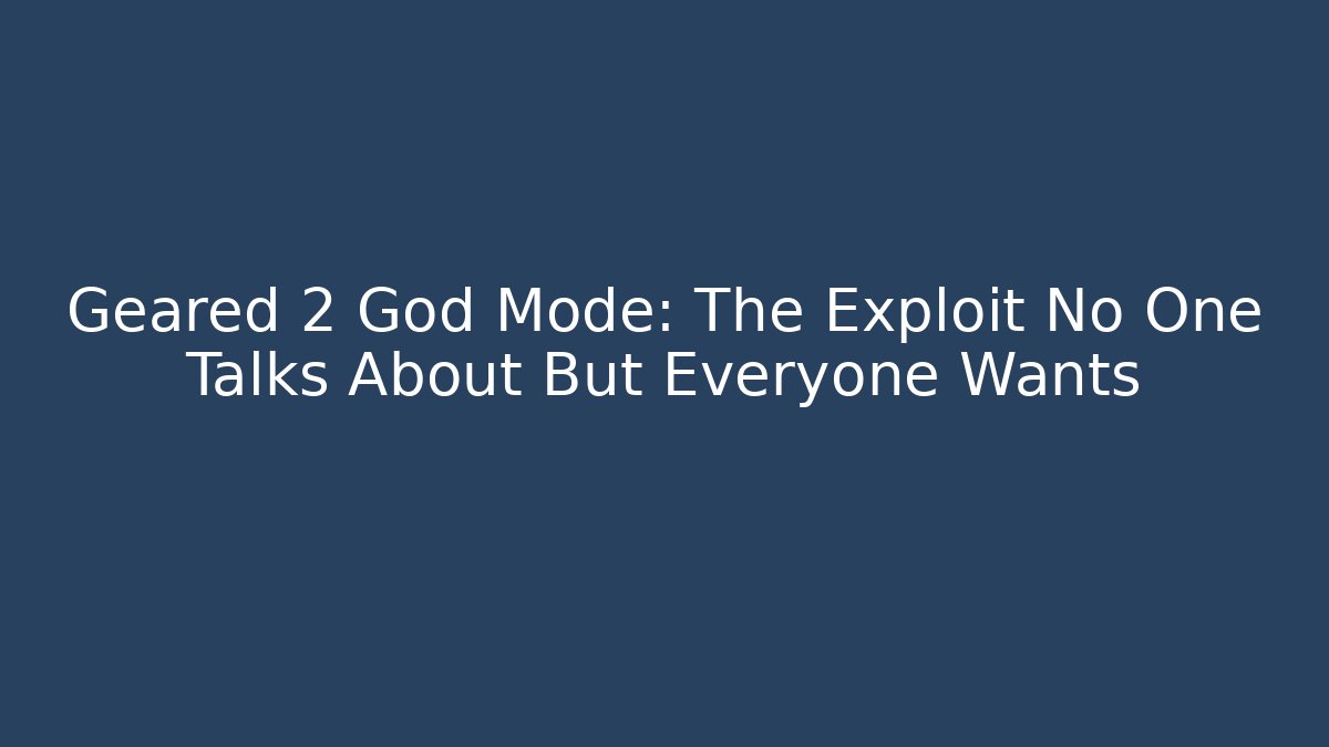 Geared 2 God Mode: The Exploit No One Talks About But Everyone Wants