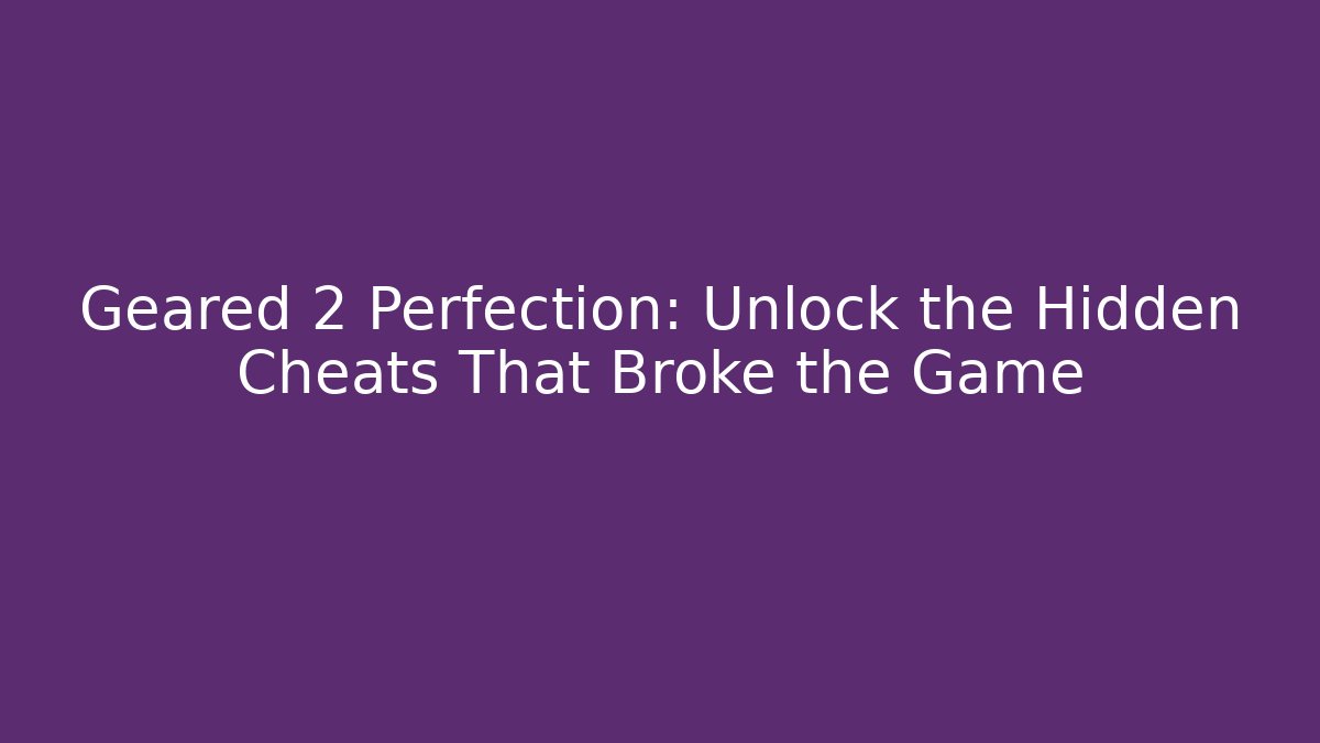 Geared 2 Perfection: Unlock the Hidden Cheats That Broke the Game