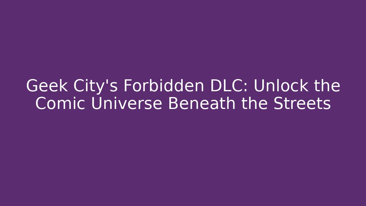 Geek City's Forbidden DLC: Unlock the Comic Universe Beneath the Streets