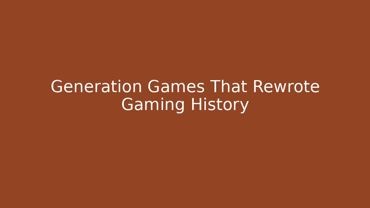 Generation Games That Rewrote Gaming History