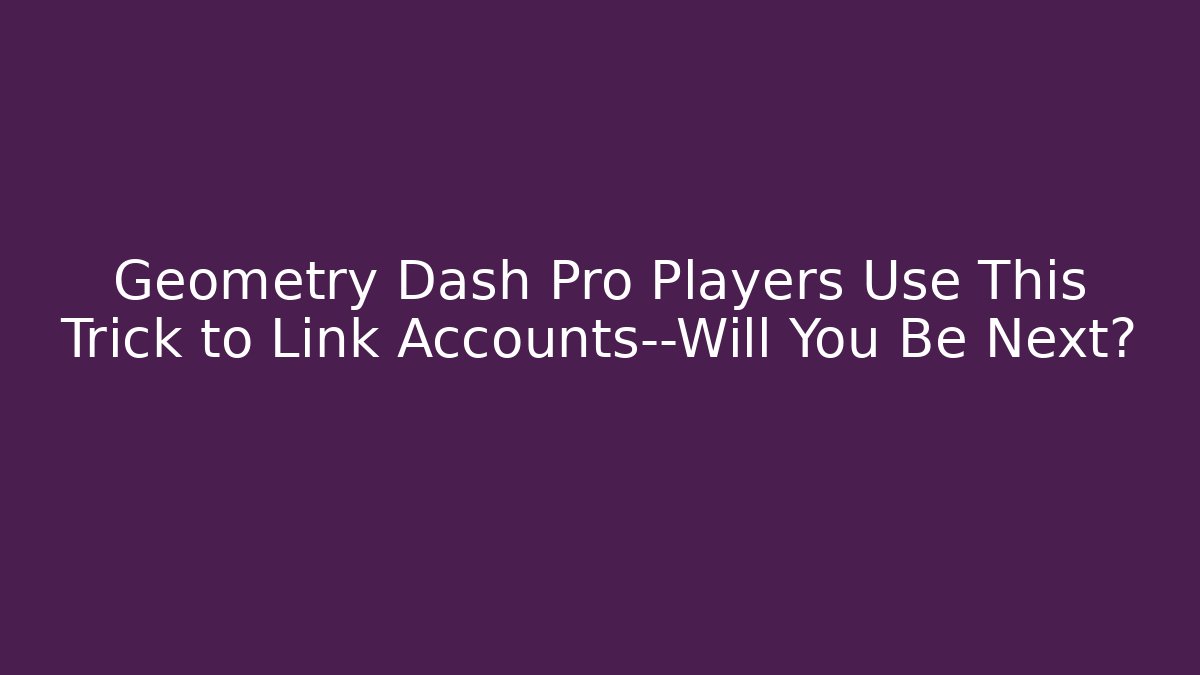 Geometry Dash Pro Players Use This Trick to Link Accounts—Will You Be Next?