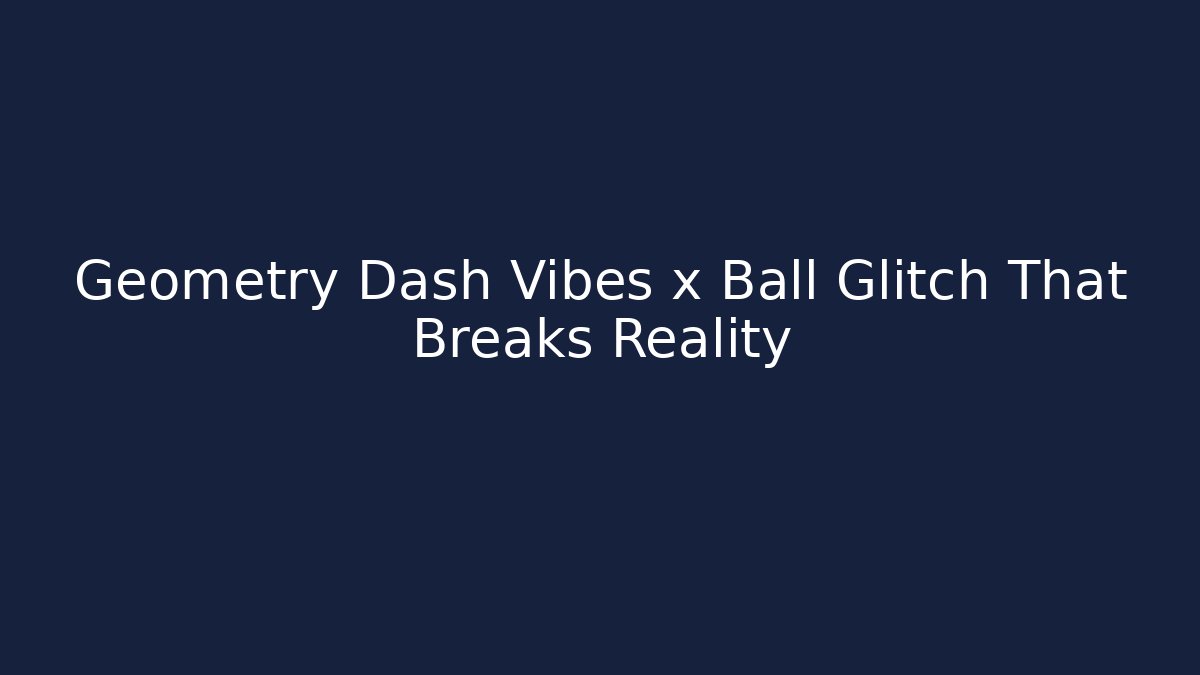 Geometry Dash Vibes x Ball Glitch That Breaks Reality