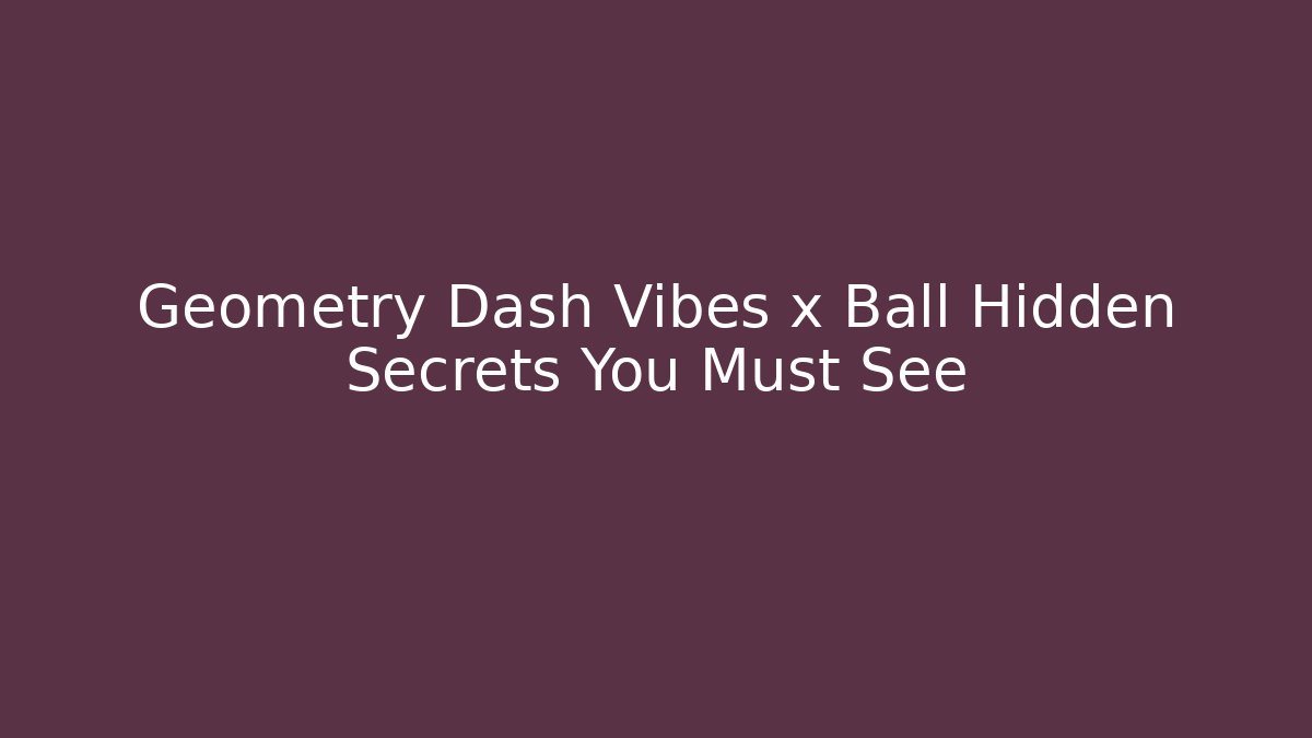 Geometry Dash Vibes x Ball Hidden Secrets You Must See