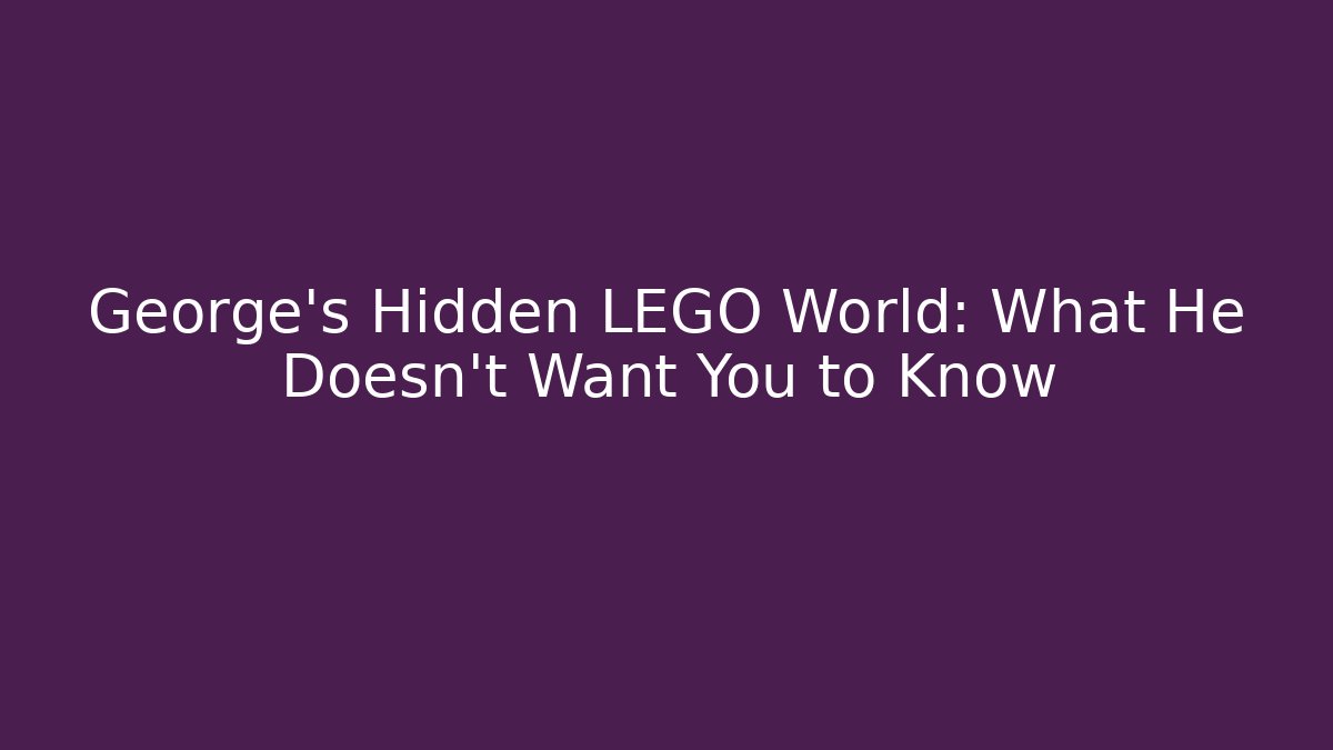 George's Hidden LEGO World: What He Doesn't Want You to Know