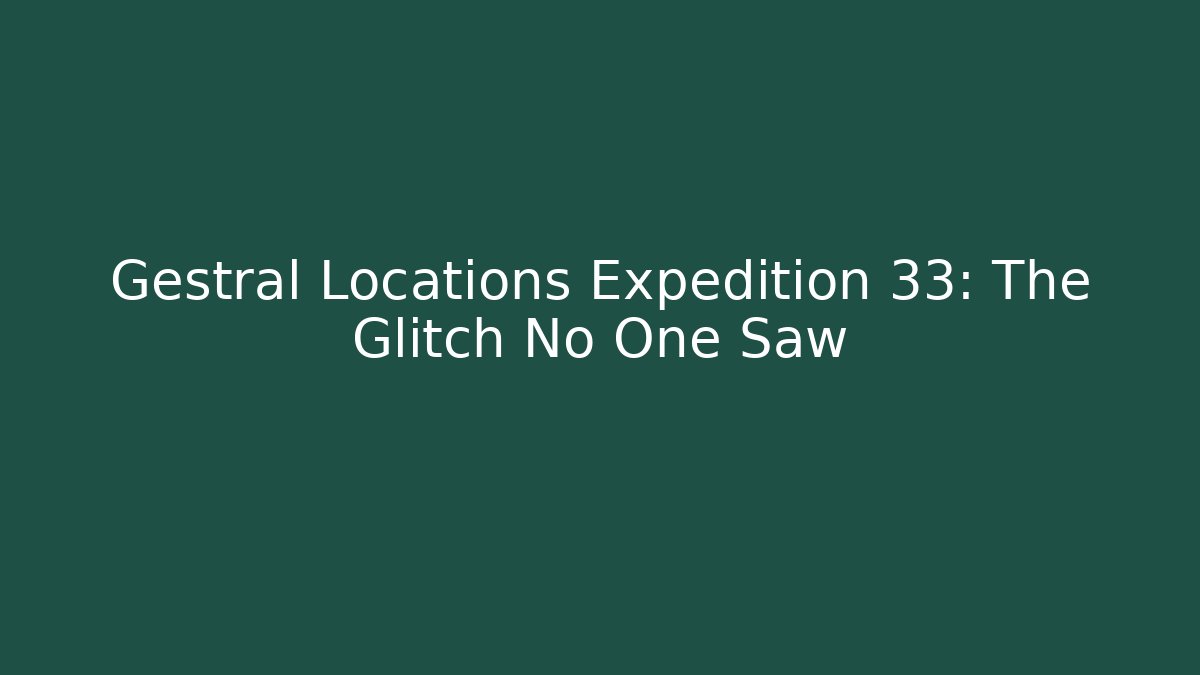 Gestral Locations Expedition 33: The Glitch No One Saw