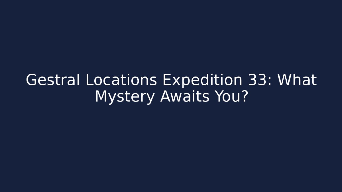Gestral Locations Expedition 33: What Mystery Awaits You?