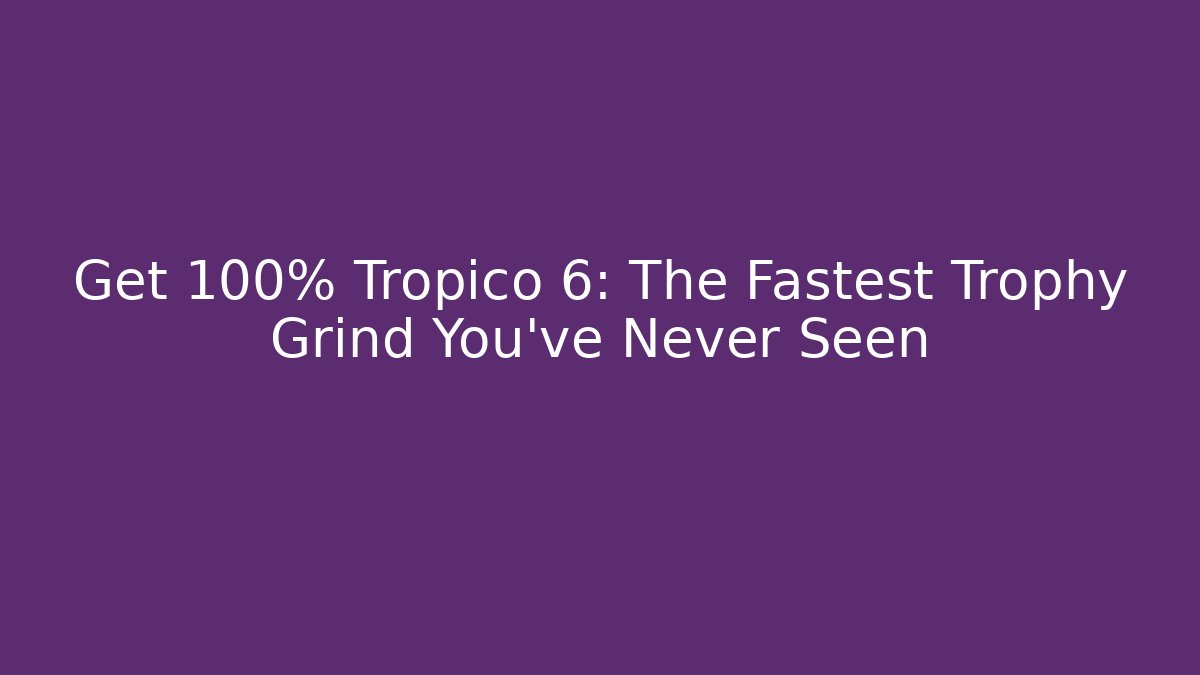 Get 100% Tropico 6: The Fastest Trophy Grind You’ve Never Seen - Método de Aprovação
