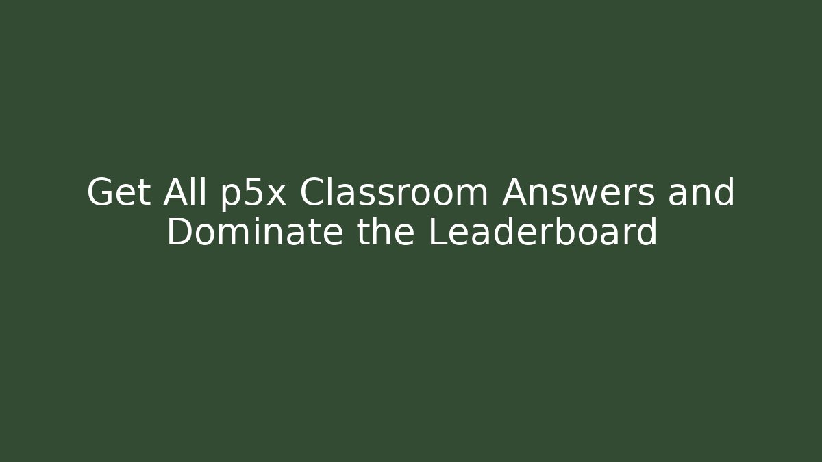 Get All p5x Classroom Answers and Dominate the Leaderboard