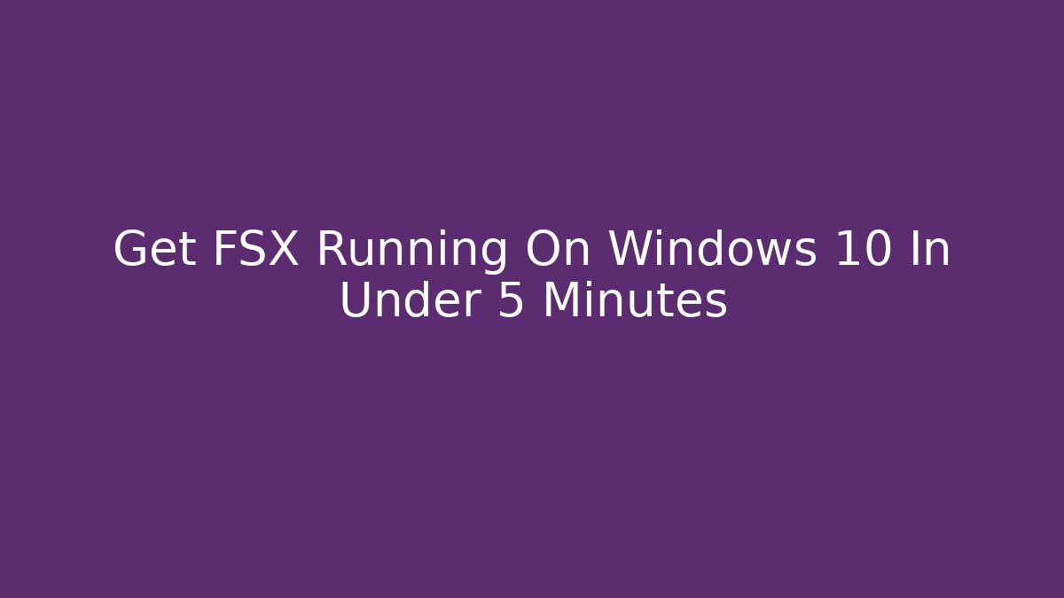 Get FSX Running On Windows 10 In Under 5 Minutes