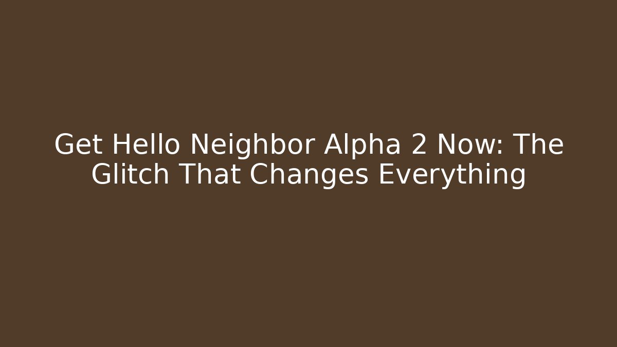 Get Hello Neighbor Alpha 2 Now: The Glitch That Changes Everything