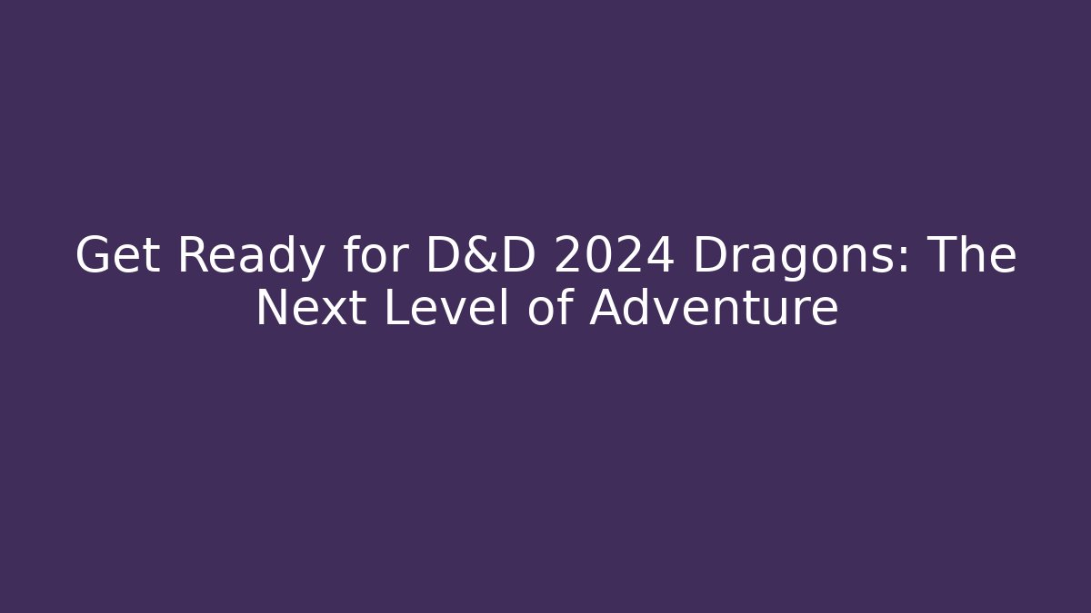 Get Ready for D&D 2024 Dragons: The Next Level of Adventure