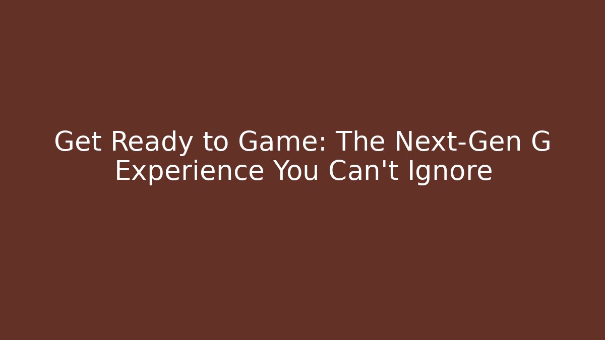 Get Ready to Game: The Next-Gen G Experience You Can’t Ignore
