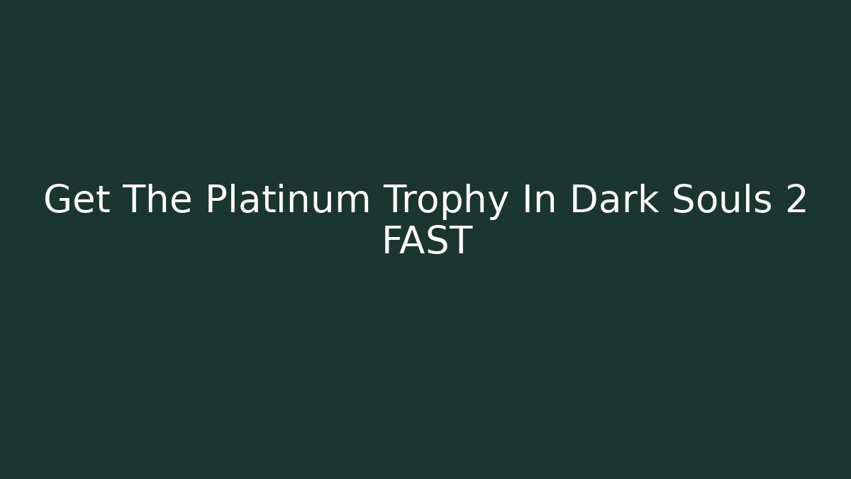 Get The Platinum Trophy In Dark Souls 2 FAST