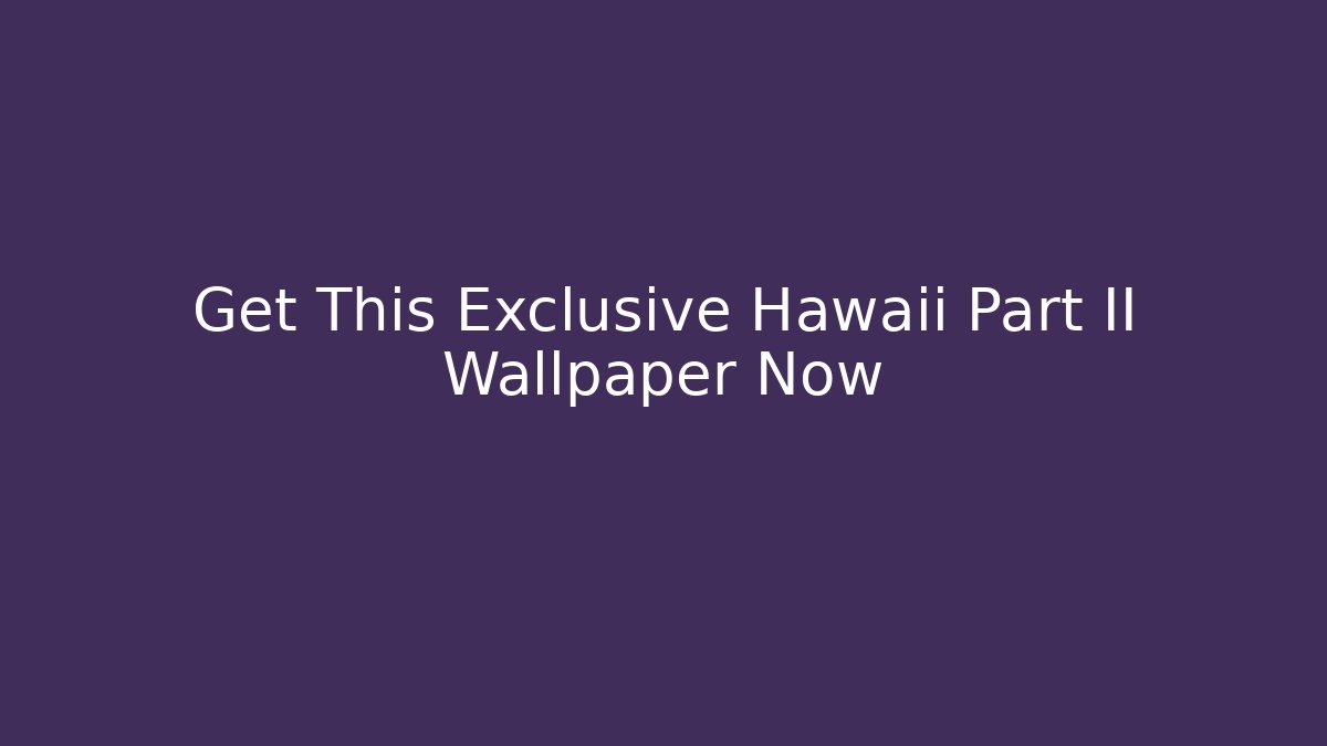 Get This Exclusive Hawaii Part II Wallpaper Now