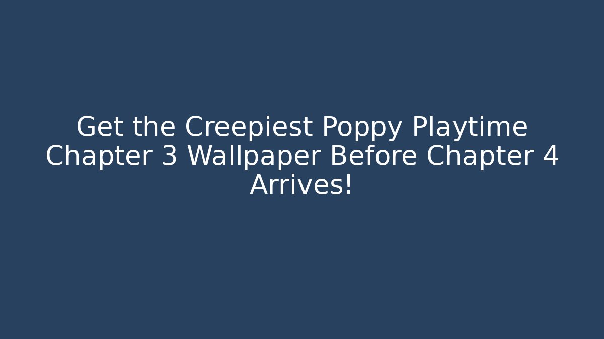 Get the Creepiest Poppy Playtime Chapter 3 Wallpaper Before Chapter 4 Arrives!