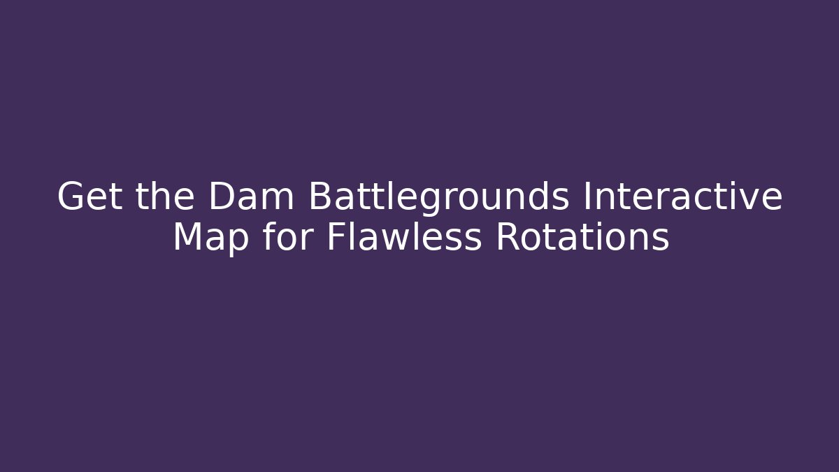 Get the Dam Battlegrounds Interactive Map for Flawless Rotations