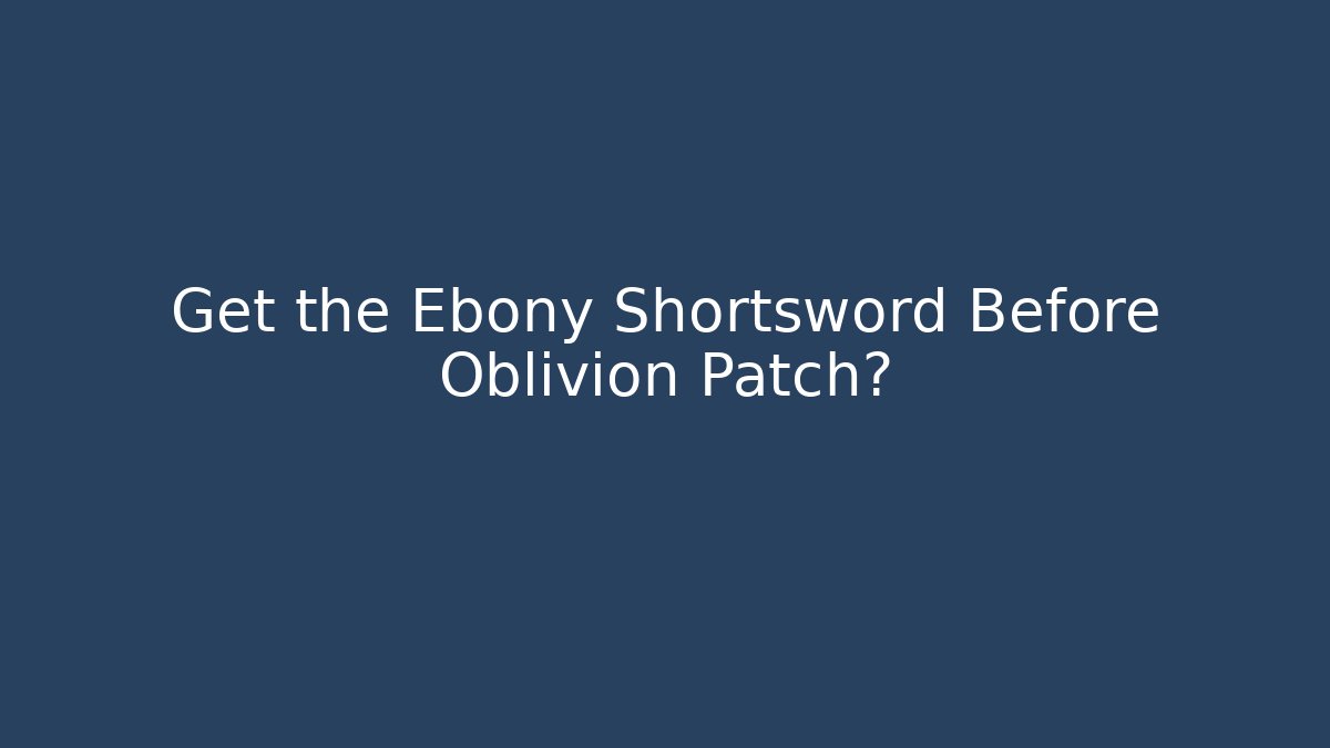 Get the Ebony Shortsword Before Oblivion Patch? - Método de Aprovação
