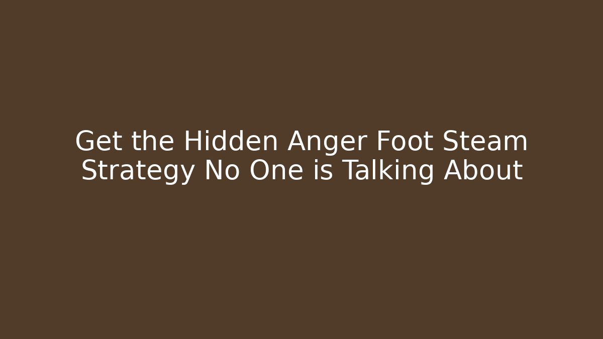Get the Hidden Anger Foot Steam Strategy No One is Talking About