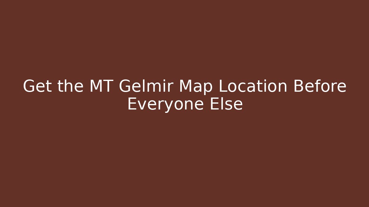 Get the MT Gelmir Map Location Before Everyone Else