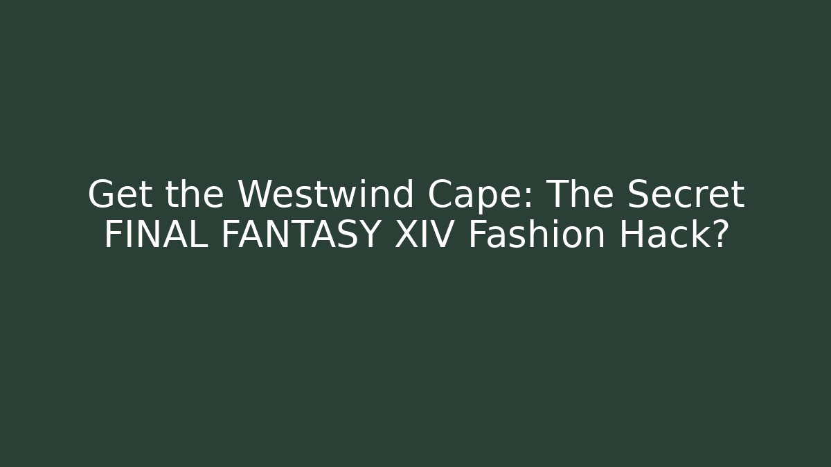 Get the Westwind Cape: The Secret FINAL FANTASY XIV Fashion Hack?