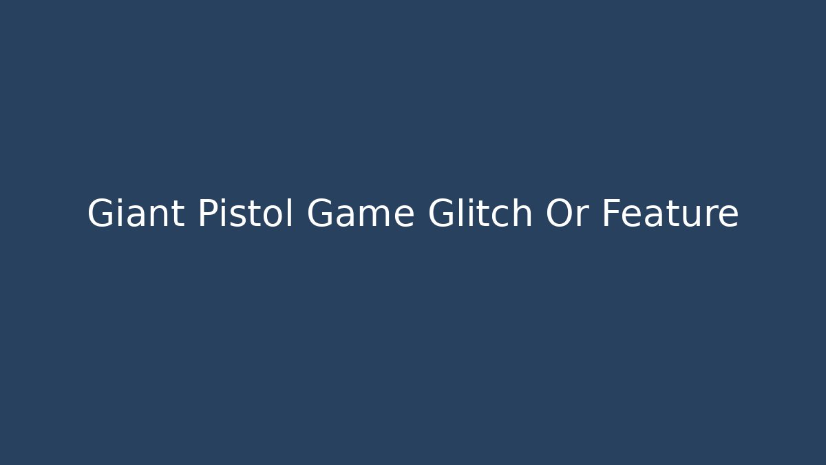 Giant Pistol Game Glitch Or Feature