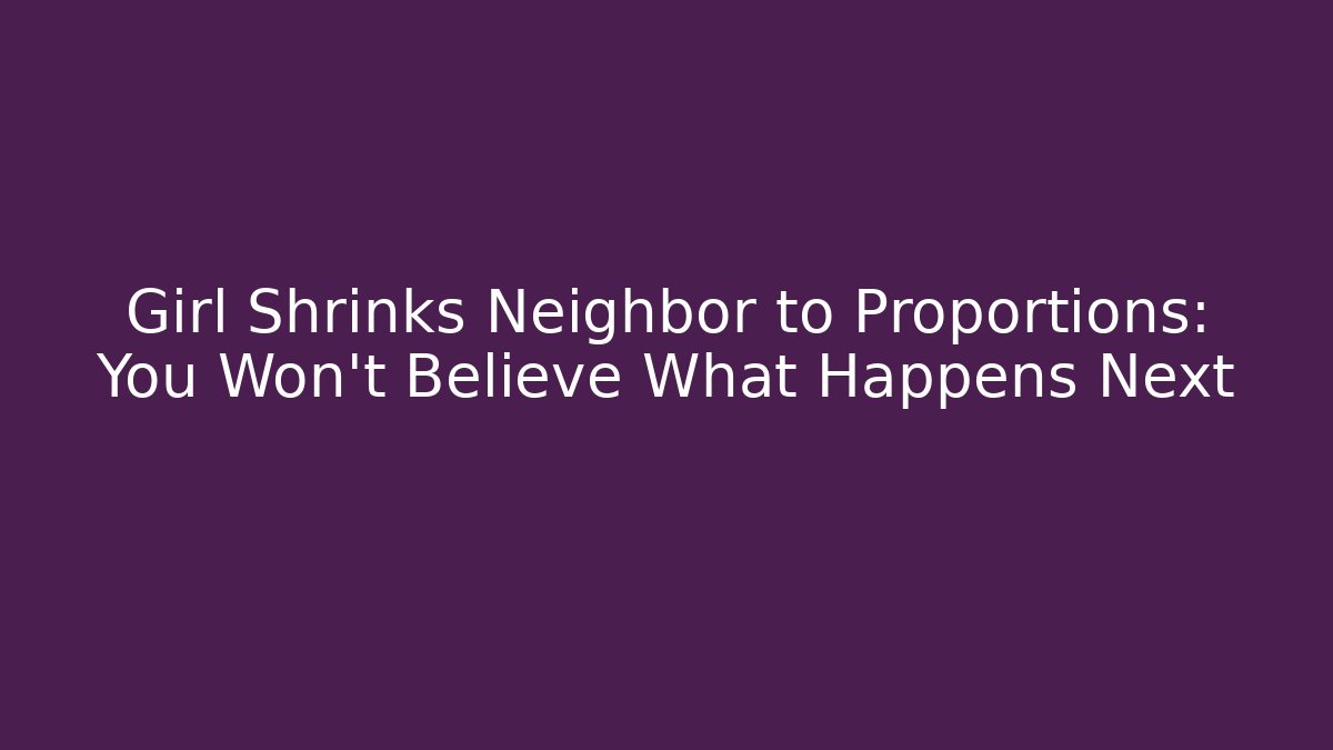 Girl Shrinks Neighbor to Proportions: You Won't Believe What Happens Next