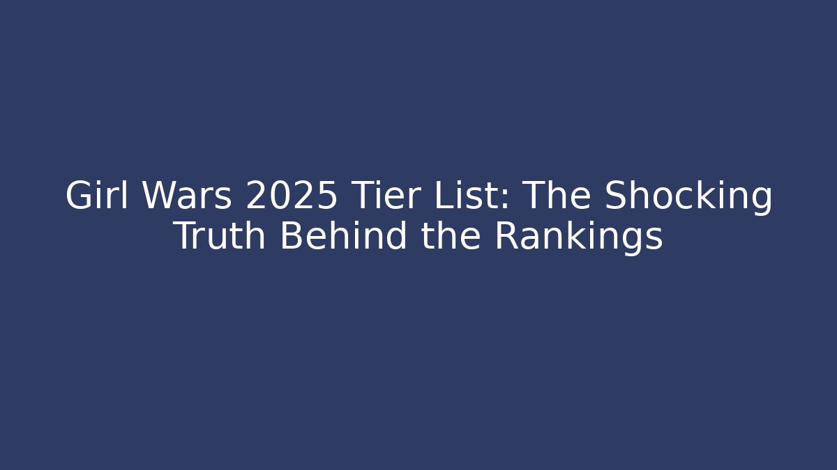 Girl Wars 2025 Tier List: The Shocking Truth Behind the Rankings