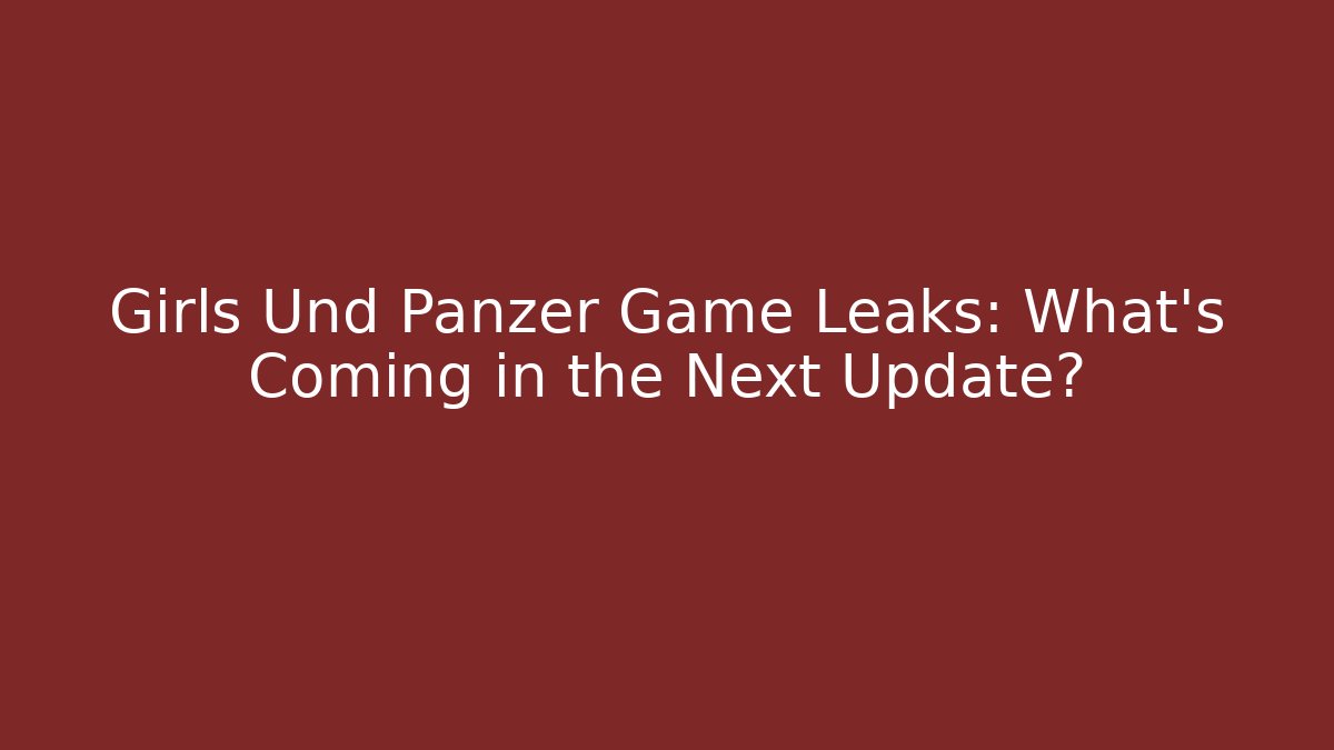 Girls Und Panzer Game Leaks: What's Coming in the Next Update?