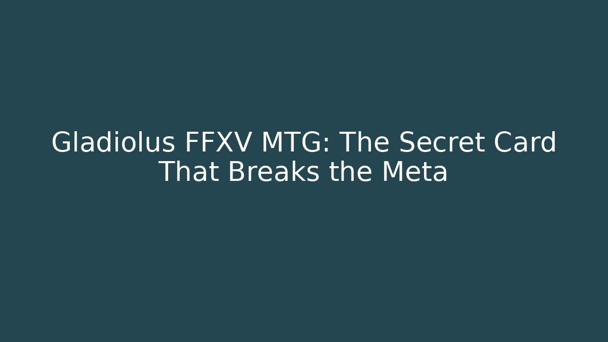 Gladiolus FFXV MTG: The Secret Card That Breaks the Meta
