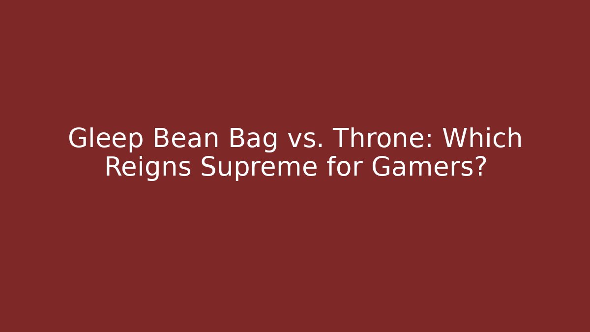 Gleep Bean Bag vs. Throne: Which Reigns Supreme for Gamers?