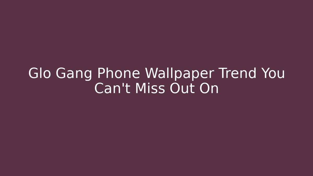 Glo Gang Phone Wallpaper Trend You Can't Miss Out On