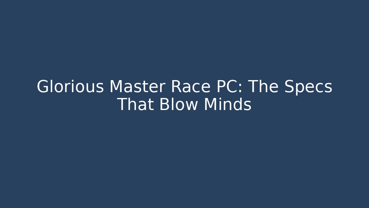 Glorious Master Race PC: The Specs That Blow Minds