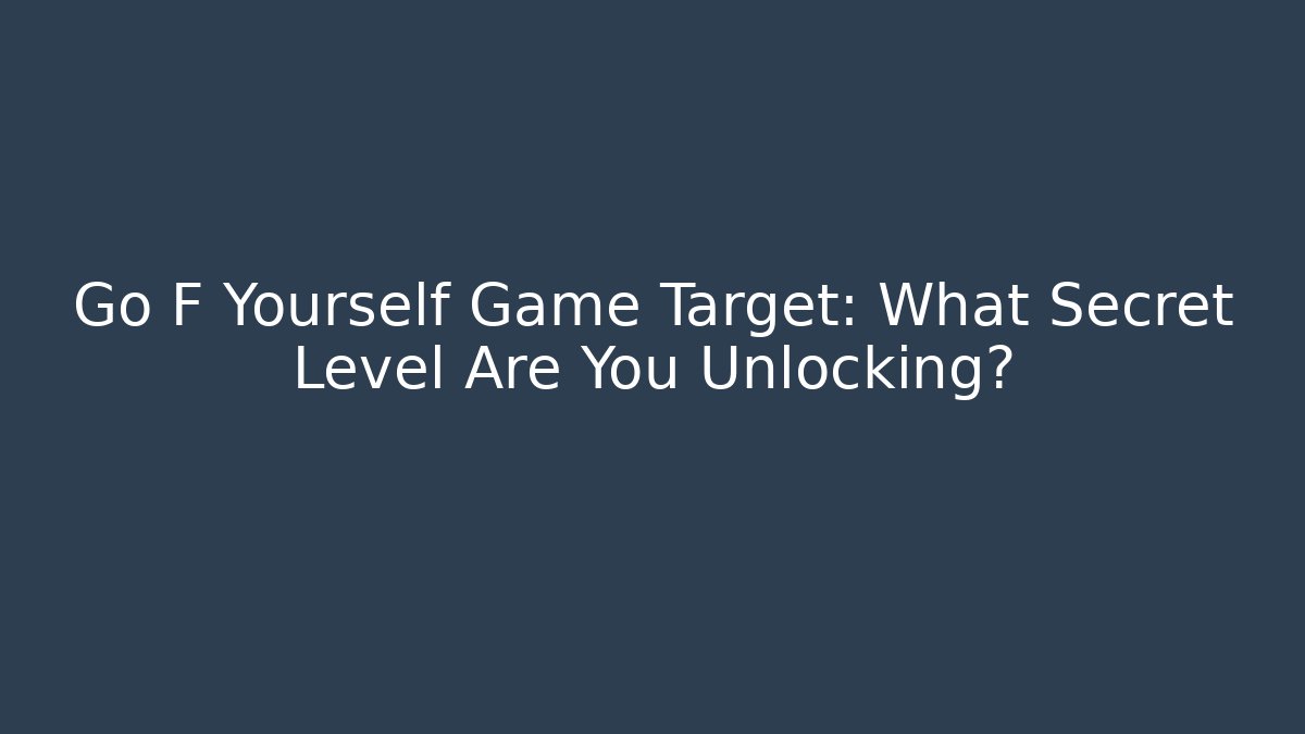 Go F Yourself Game Target: What Secret Level Are You Unlocking?